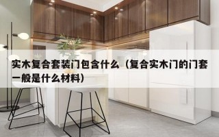 实木复合套装门包含什么（复合实木门的门套一般是什么材料）