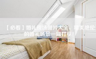 【必看】婚礼现场图片大全，精美绝伦的婚礼场景一网打尽！