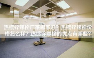 热镀锌螺栓厂家哪家好？热镀锌螺栓价格怎么样？热镀锌螺栓的优点有哪些？