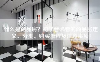 什么是商品房？初学者必看的商品房定义、分类、购买流程及注意事项！