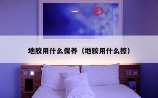 地胶用什么保养（地胶用什么擦）