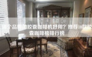 哪个品牌的胶囊咖啡机好用？推荐10款胶囊咖啡机排行榜