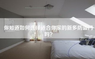 你知道如何选择适合你家的新多防盗门吗？