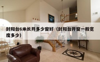 封阳台6米长开多少窗好（封阳台开窗一般宽度多少）
