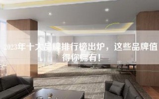 2023年十大品牌排行榜出炉，这些品牌值得你拥有！