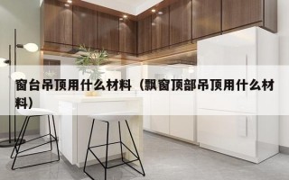 窗台吊顶用什么材料（飘窗顶部吊顶用什么材料）