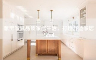 雅宝家具品质家居生活，打造舒适家居空间