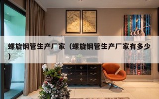 螺旋钢管生产厂家（螺旋钢管生产厂家有多少）