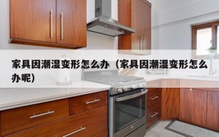 家具因潮湿变形怎么办（家具因潮湿变形怎么办呢）