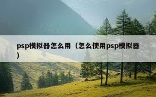 psp模拟器怎么用（怎么使用psp模拟器）