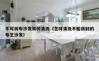 不可拆布沙发如何清洗（怎样清洗不能拆封的布艺沙发）