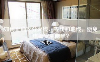 如何正确区分火线、零线和地线，避免电器安全隐患？