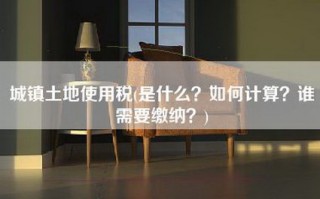 城镇土地使用税(是什么？如何计算？谁需要缴纳？)