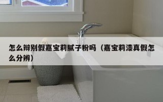 怎么辩别假嘉宝莉腻子粉吗（嘉宝莉漆真假怎么分辨）
