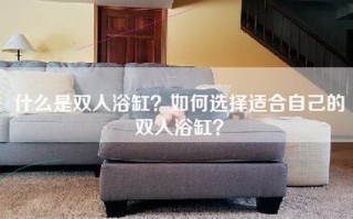 什么是双人浴缸？如何选择适合自己的双人浴缸？