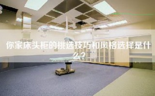 你家床头柜的挑选技巧和风格选择是什么？