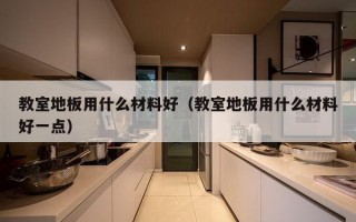 教室地板用什么材料好（教室地板用什么材料好一点）