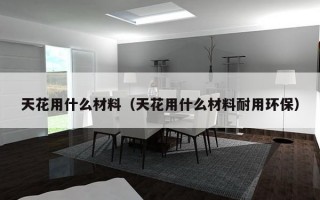 天花用什么材料（天花用什么材料耐用环保）