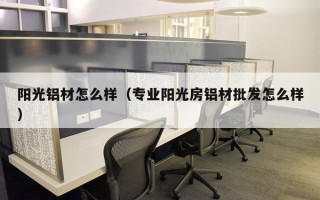 阳光铝材怎么样（专业阳光房铝材批发怎么样）