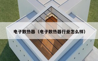 电子散热器（电子散热器行业怎么样）
