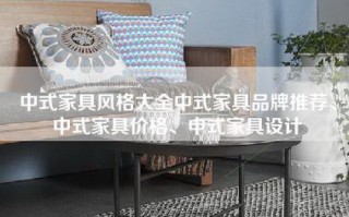 中式家具风格大全中式家具品牌推荐、中式家具价格、中式家具设计