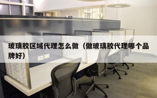 玻璃胶区域代理怎么做（做玻璃胶代理哪个品牌好）