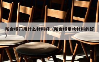 阳台柜门用什么材料好（阳台柜用啥材料的好）