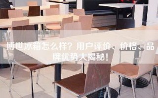 博世冰箱怎么样？用户评价、价格、品牌优势大揭秘！