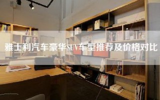 雅士利汽车豪华SUV车型推荐及价格对比