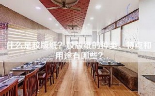 什么是胶版纸？胶版纸的种类、特点和用途有哪些？