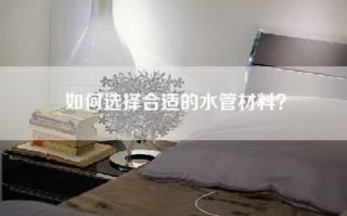 如何选择合适的水管材料？