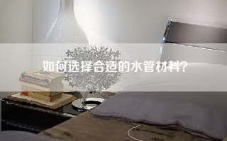 如何选择合适的水管材料？