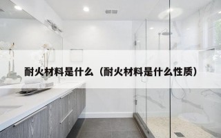耐火材料是什么（耐火材料是什么性质）