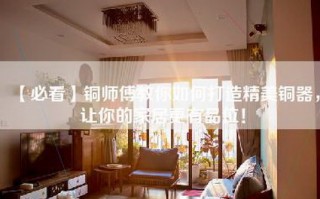 【必看】铜师傅教你如何打造精美铜器，让你的家居更有品位！