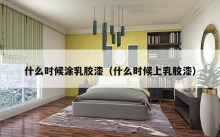 什么时候涂乳胶漆（什么时候上乳胶漆）