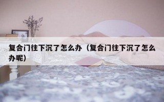 复合门往下沉了怎么办（复合门往下沉了怎么办呢）