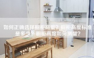 如何正确选择橱柜高度？橱柜高度标准是多少？橱柜高度如何测量？