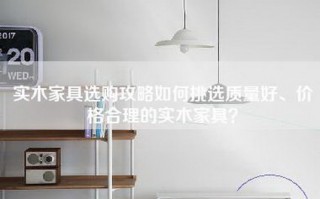 实木家具选购攻略如何挑选质量好、价格合理的实木家具？