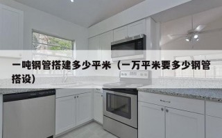 一吨钢管搭建多少平米（一万平米要多少钢管搭设）