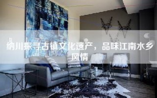 纳川探寻古镇文化遗产，品味江南水乡风情