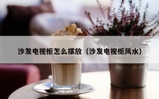 沙发电视柜怎么摆放（沙发电视柜风水）