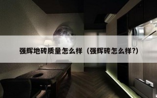 强辉地砖质量怎么样（强辉砖怎么样?）