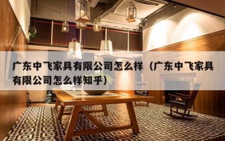 广东中飞家具有限公司怎么样（广东中飞家具有限公司怎么样知乎）