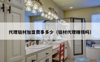 代理铝材加盟费事多少（铝材代理赚钱吗）