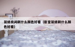 装修房间刷什么颜色好看（卧室装修刷什么颜色好看）