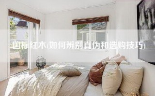 国标红木(如何辨别真伪和选购技巧)
