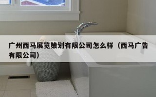 广州西马展览策划有限公司怎么样（西马广告有限公司）