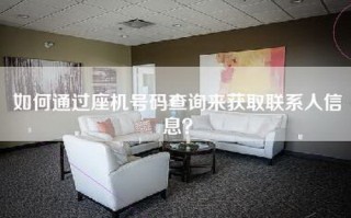 如何通过座机号码查询来获取联系人信息？