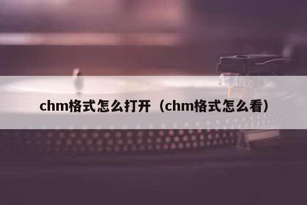 chm格式怎么打开（chm格式怎么看）-第1张图片