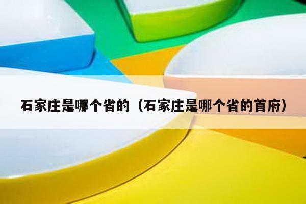 石家庄是哪个省的（石家庄是哪个省的首府）-第1张图片